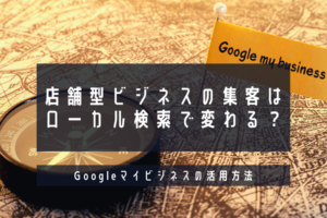 店舗型ビジネスの集客はローカル検索で変わる？Googleマイビジネスの活用方法