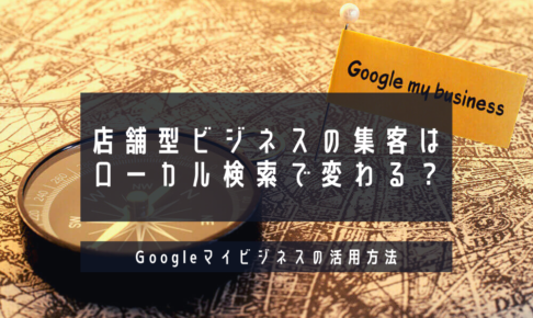 店舗型ビジネスの集客はローカル検索で変わる？Googleマイビジネスの活用方法