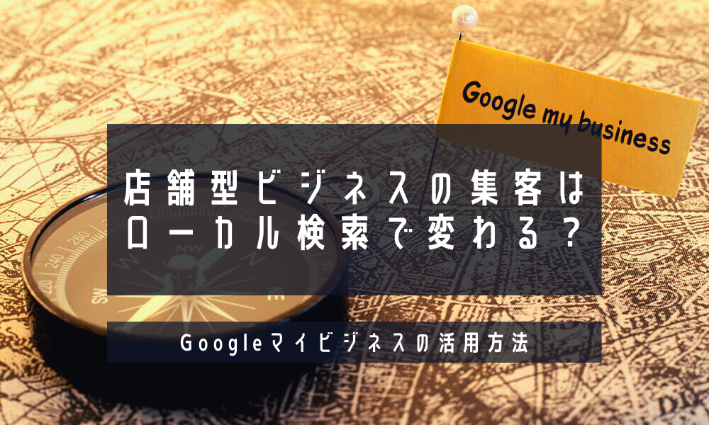店舗型ビジネスの集客はローカル検索で変わる？Googleマイビジネスの活用方法