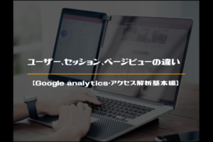 ユーザー,セッション,ページビューの違い【Googleアナリティクス・アクセス解析基本編】