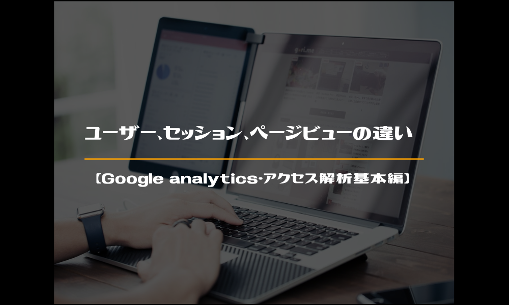 ユーザー,セッション,ページビューの違い【Googleアナリティクス・アクセス解析基本編】