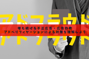 【アドフラウド】増え続ける不正広告・広告詐欺｜アドベリフィケーションによる対策を理解しよう