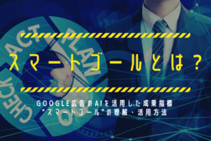 【スマートゴールとは?】Google広告のAIを活用した成果指標”スマートゴール”の理解・活用方法