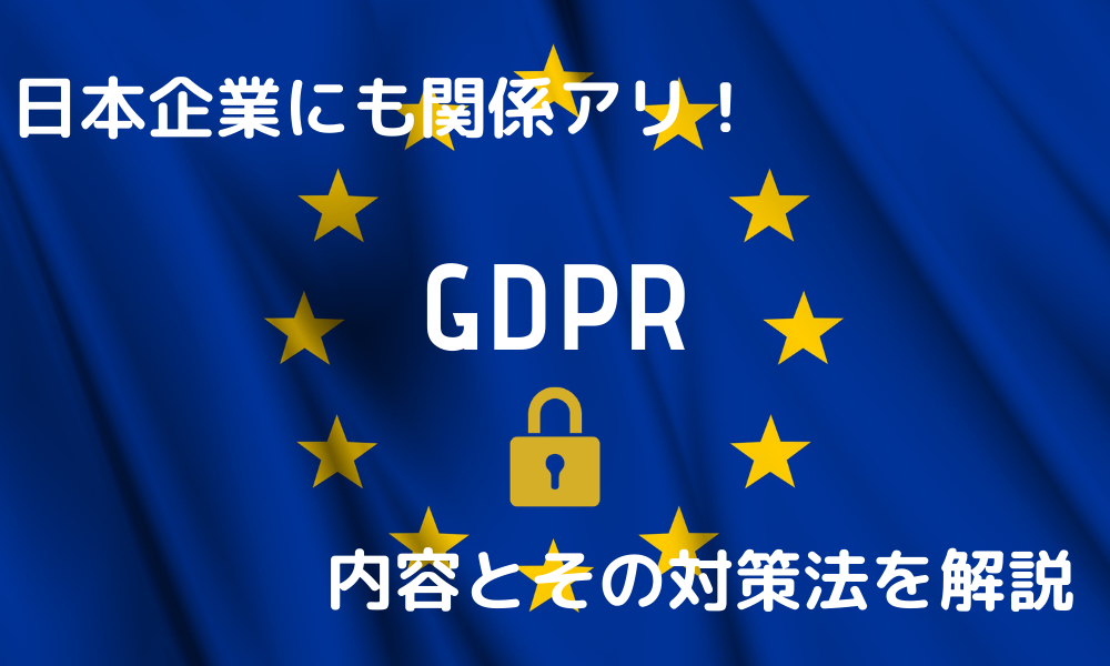 日本企業にも関係アリ！GDPRの内容とその対策法を解説