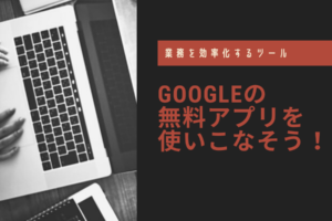 業務を効率化するツール｜Googleの無料アプリを使いこなそう！