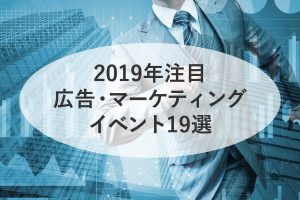 【人脈&学び&最新技術に触れる】2019年注目の広告・マーケティングイベント19選