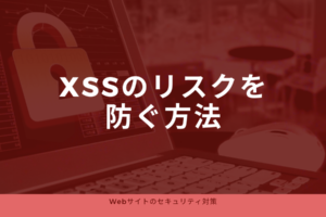【Webサイトのセキュリティ対策】XSSのリスクを防ぐ方法
