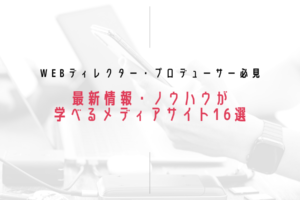 【Webディレクター・プロデューサー必見】最新情報・ノウハウが学べるメディアサイト16選