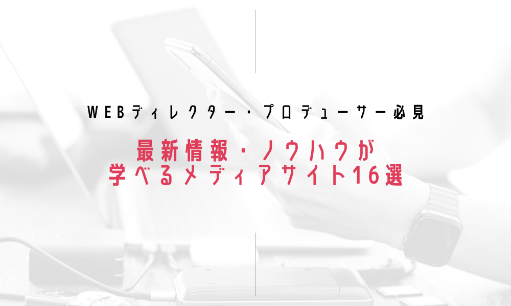 【Webディレクター・プロデューサー必見】最新情報・ノウハウが学べるメディアサイト16選