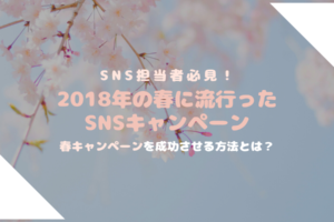 SNS担当者必見！2018年の春に流行ったSNSキャンペーン