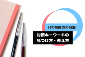 【SEO対策の大前提】対策キーワードの見つけ方・考え方