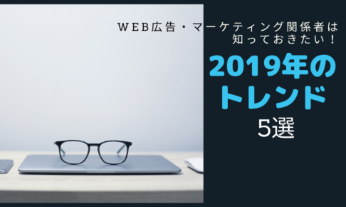Web広告・マーケティング関係者は知っておきたい!2019年のトレンド【5選】