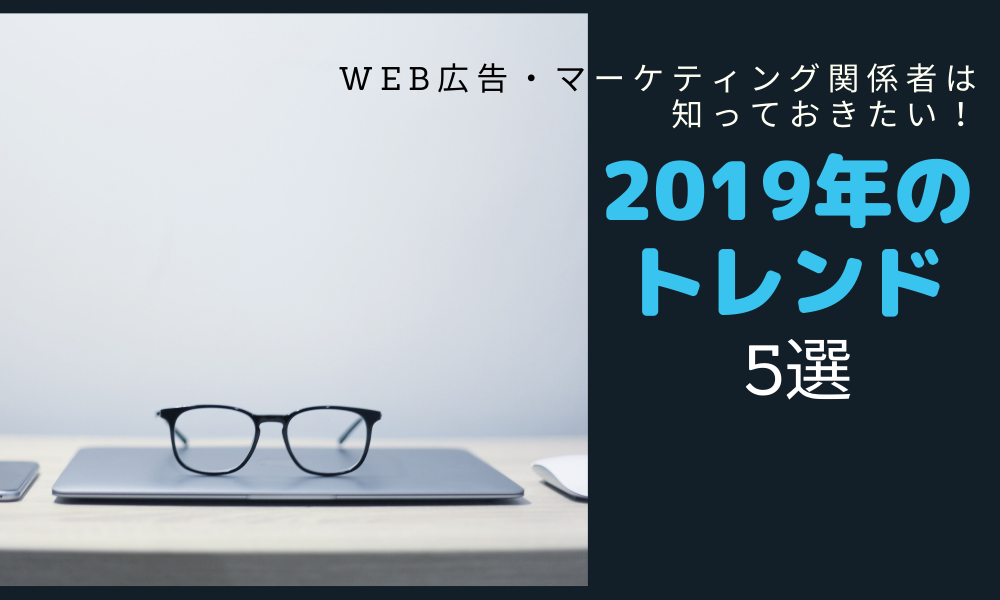 Web広告・マーケティング関係者は知っておきたい!2019年のトレンド【5選】