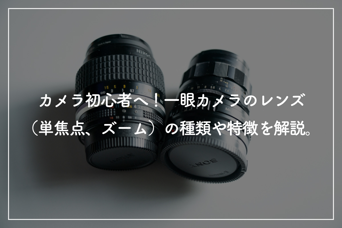 【第4回】カメラ初心者必見! 一眼レフカメラのレンズ(単焦点・ズーム)の種類や特徴を解説
