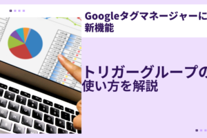 【Googleタグマネージャーに新機能】トリガーグループの使い方を解説