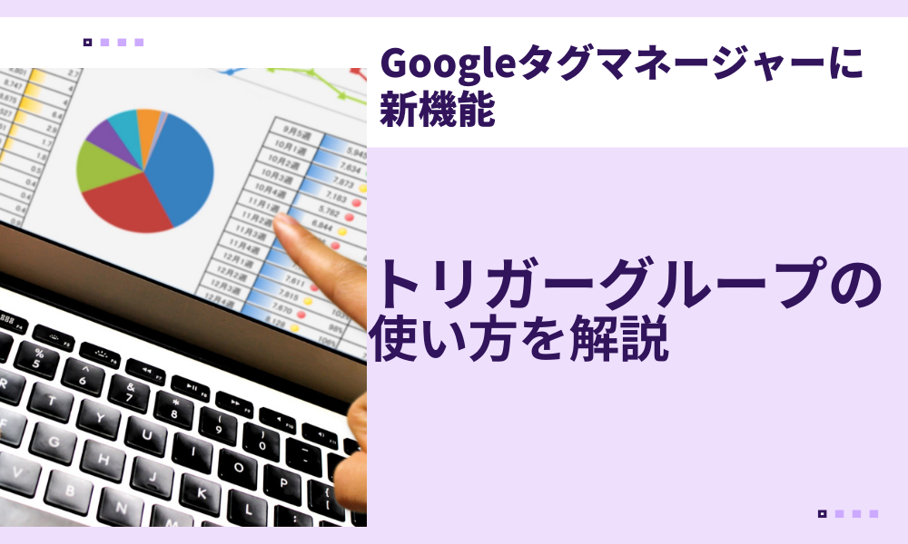 【Googleタグマネージャーに新機能】トリガーグループの使い方を解説