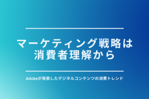 マーケティング戦略は消費者理解から｜Adobeが発表したデジタルコンテンツの消費トレンド