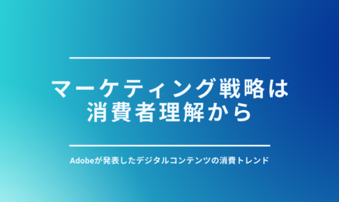 マーケティング戦略は消費者理解から｜Adobeが発表したデジタルコンテンツの消費トレンド