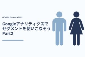 Googleアナリティクスで「セグメント」を使いこなそう【9つの実例紹介】 Part2