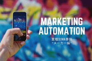 業界別MA(マーケティングオートメーション)事例紹介～メーカー編～