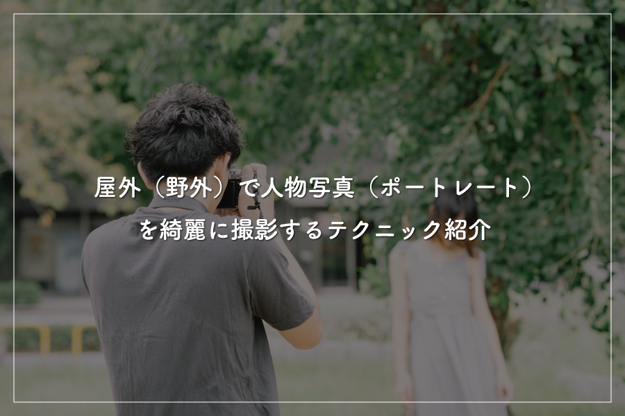 【第7回】屋外（野外）で人物写真（ポートレート）を綺麗に撮影するテクニック紹介●