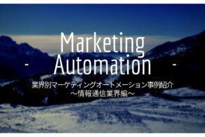 業界別マーケティングオートメーション（MA）事例紹介【全5回】