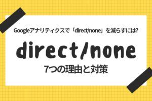 Googleアナリティクスで「direct/none」を減らすには?参照元不明になる7つの理由と対策