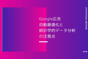 熟練者ほど陥りやすいGoogle広告自動最適化と統計学的データ分析の注意点