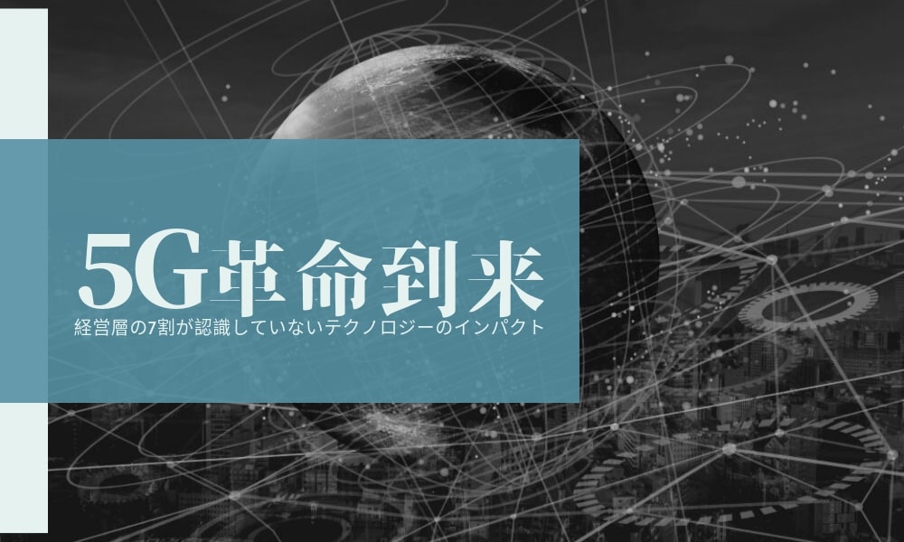 【5G革命到来】経営層の7割が認識していないテクノロジーのインパクト