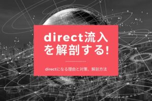 Googleアナリティクスの「参照元無し(ノーリファラー/direct)」流入を解剖する!