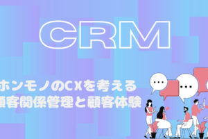 CRM｜ホンモノのCXを考える_顧客関係管理と顧客体験_