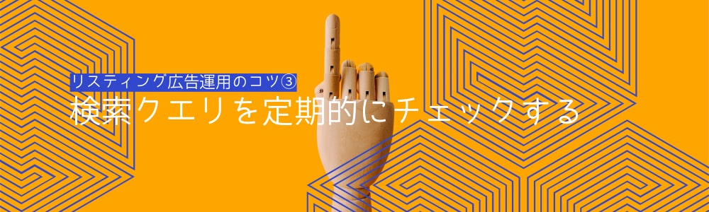 リスティング広告運用のコツ③：検索クエリを定期的にチェックする