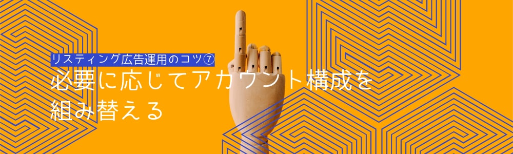 リスティング広告運用のコツ⑦：必要に応じてアカウント構成を組み替える