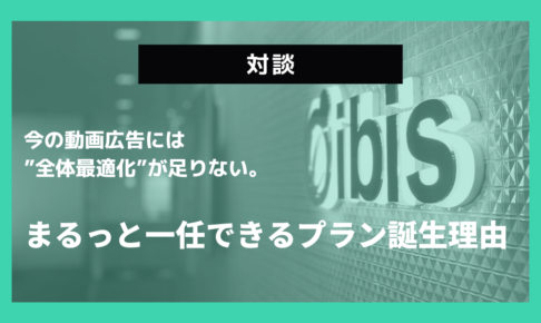 【対談】今の動画広告には”全体最適化”が足りない。まるっと一任できるプラン誕生理由