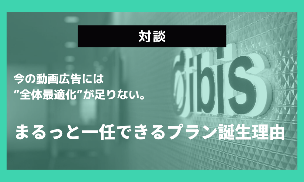 【対談】今の動画広告には”全体最適化”が足りない。まるっと一任できるプラン誕生理由