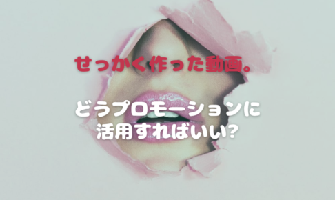 せっかく作った動画。どうプロモーションに活用すればいい_