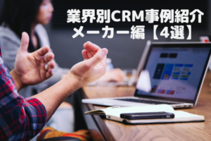 業界別CRM事例紹介 メーカー編【4選】