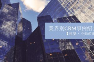 業界別CRM事例紹介｜建築・不動産編