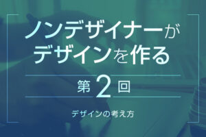 【第2回】ノンデザイナーのためのWebデザインの考え方