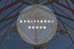 業界別CRM事例紹介｜情報通信編