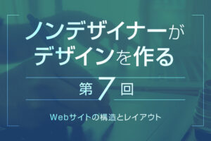 【第7回】Webサイトの構造とレイアウト｜ノンデザイナーがデザインを作る