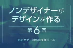 【第5回】ノンデザイナー向け広告バナーデザインツール｜ノンデザイナーがデザインを作る