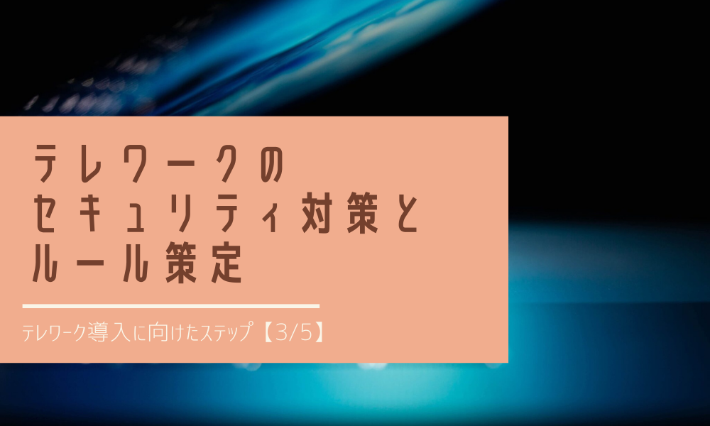 テレワークのセキュリティ対策とルール策定｜テレワーク導入に向けたステップ【3_5】