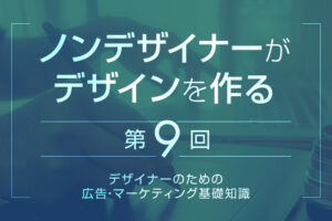 【第9回】デザイナーのための広告・マーケティング基礎知識｜ノンデザイナーがデザインを作る