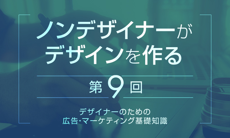 【第9回】デザイナーのための広告・マーケティング基礎知識｜ノンデザイナーがデザインを作る