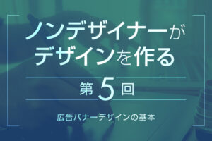 【第4回】広告バナーデザインの基本｜ノンデザイナーがデザインを作る