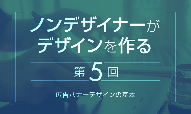 【第4回】広告バナーデザインの基本｜ノンデザイナーがデザインを作る