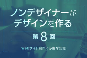 【第8回】Webサイト制作に必要な知識｜ノンデザイナーがデザインを作る