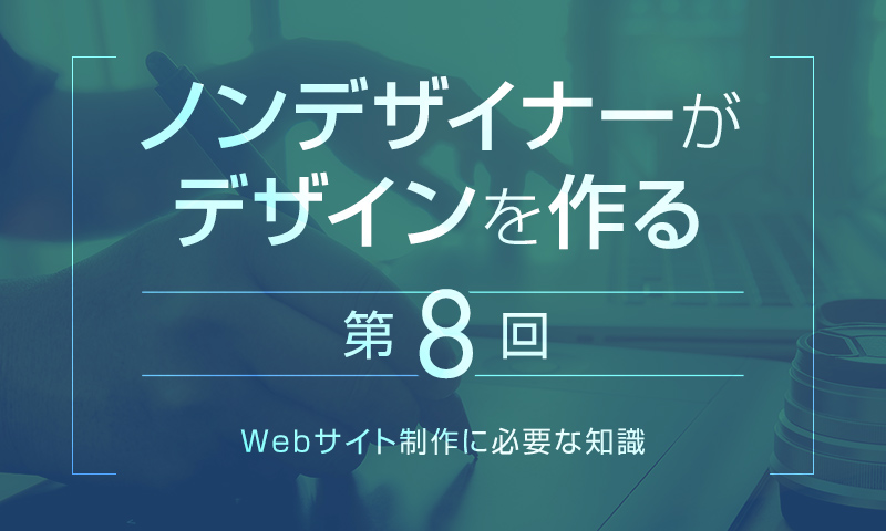 【第8回】Webサイト制作に必要な知識｜ノンデザイナーがデザインを作る