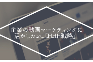 企業の動画マーケティングに活かしたい「HHH戦略」